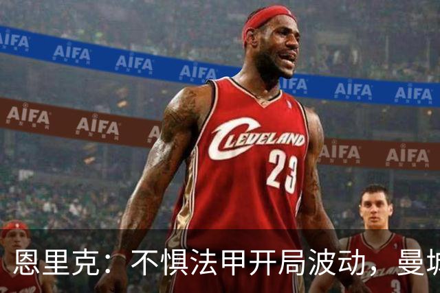 恩里克：不惧法甲开局波动，曼城之战激励十足